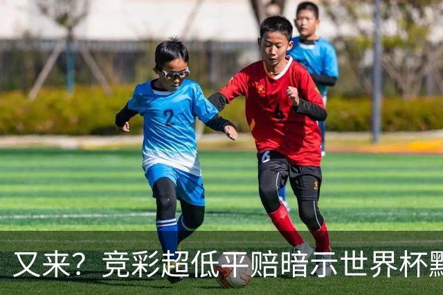 又来？竞彩超低平赔暗示世界杯默契球再现！