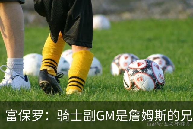 富保罗：骑士副GM是詹姆斯的兄弟极为关键 不利之处在于没了加兰