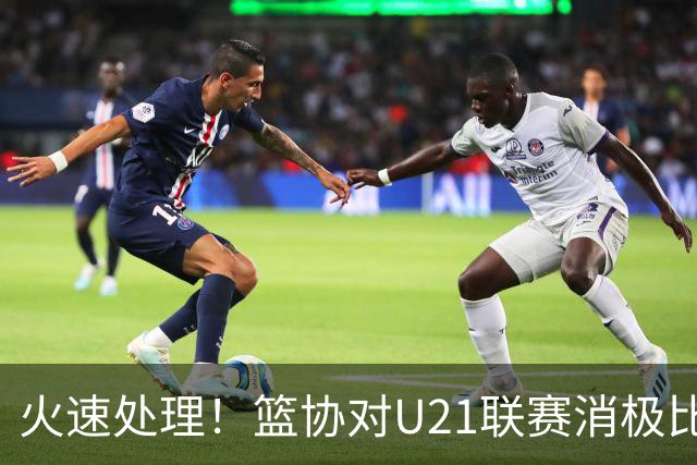 火速处理！篮协对U21联赛消极比赛的首钢及苏科雄狮取消名次处罚