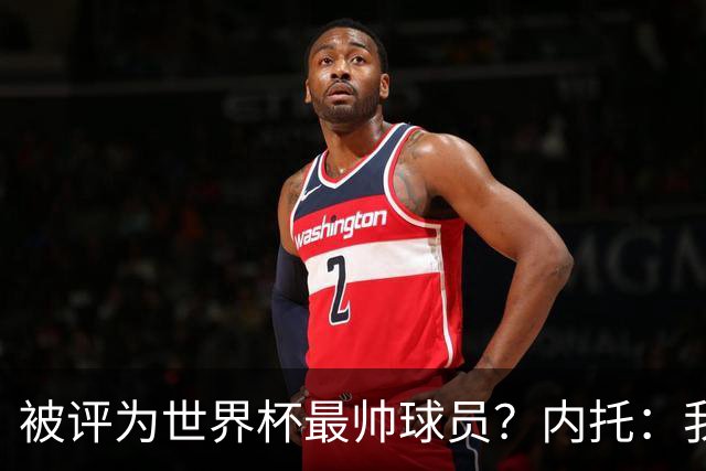 被评为世界杯最帅球员？内托：我没有沾沾自喜，这甚至不是个话题
