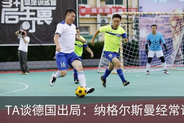 TA谈德国出局：纳格尔斯曼经常说一套做一套，德国队疑似将帅脱节